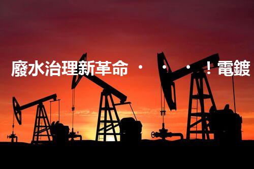 廢水治理新革命！電鍍處理技術(shù)顛覆傳統(tǒng)，環(huán)保效果驚人？